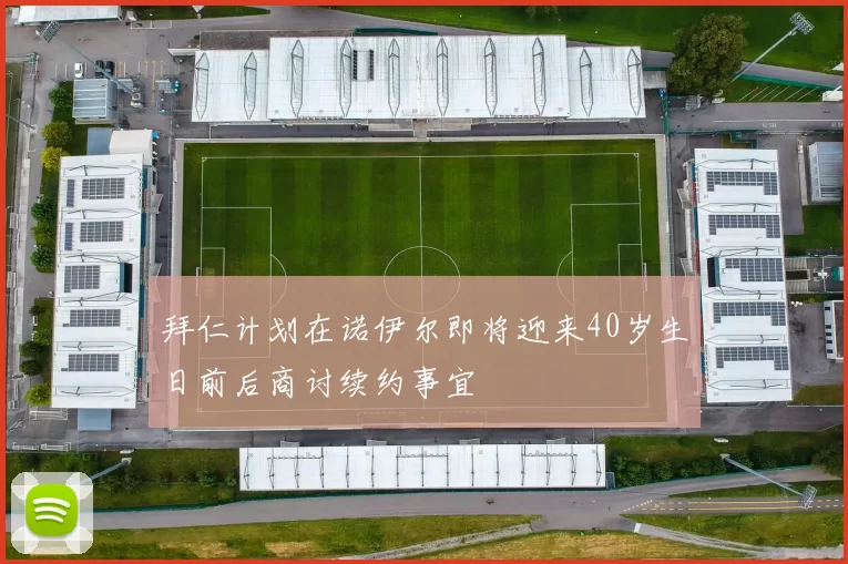 拜仁计划在诺伊尔即将迎来40岁生日前后商讨续约事宜