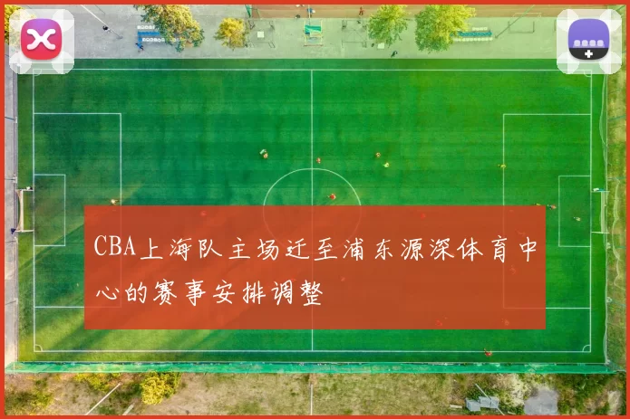CBA上海队主场迁至浦东源深体育中心的赛事安排调整