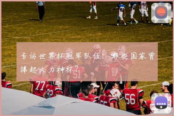 专访世界杯冠军队伍:哪些国家曾捧起大力神杯?