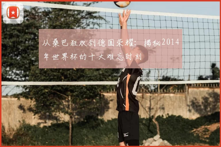 从桑巴狂欢到德国荣耀：揭秘2014年世界杯的十大难忘时刻