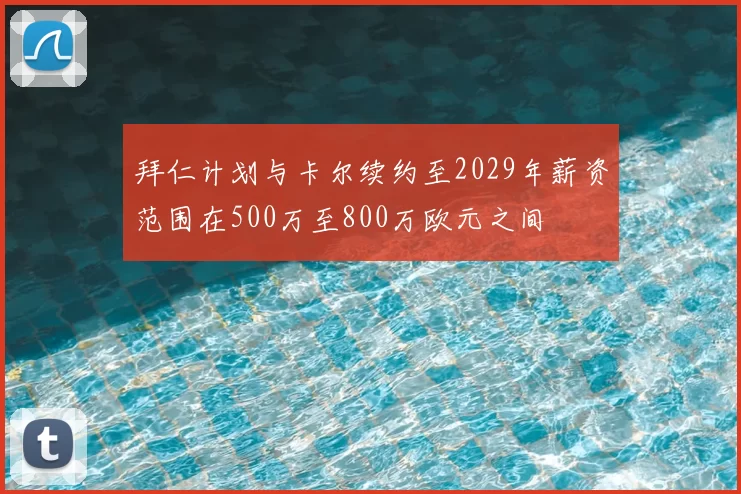 拜仁计划与卡尔续约至2029年薪资范围在500万至800万欧元之间