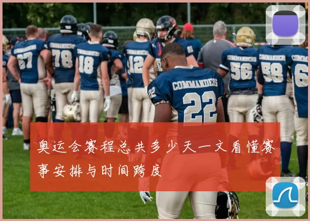 奥运会赛程总共多少天一文看懂赛事安排与时间跨度