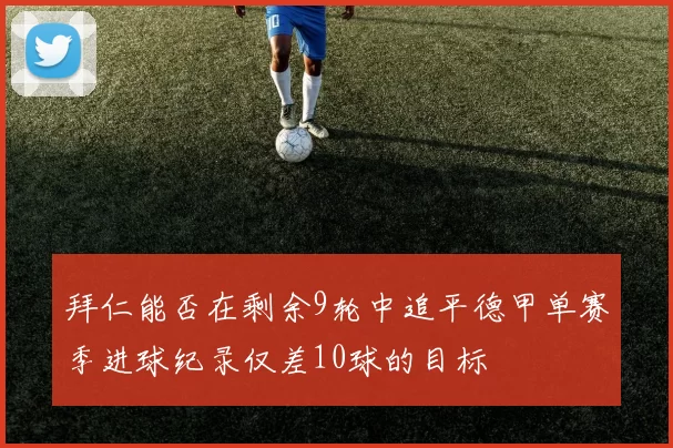 拜仁能否在剩余9轮中追平德甲单赛季进球纪录仅差10球的目标