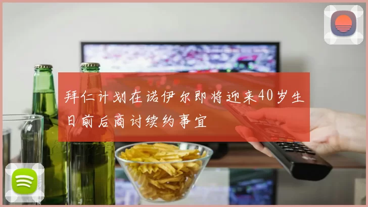 拜仁计划在诺伊尔即将迎来40岁生日前后商讨续约事宜