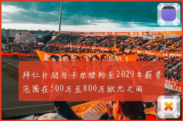 拜仁计划与卡尔续约至2029年薪资范围在500万至800万欧元之间