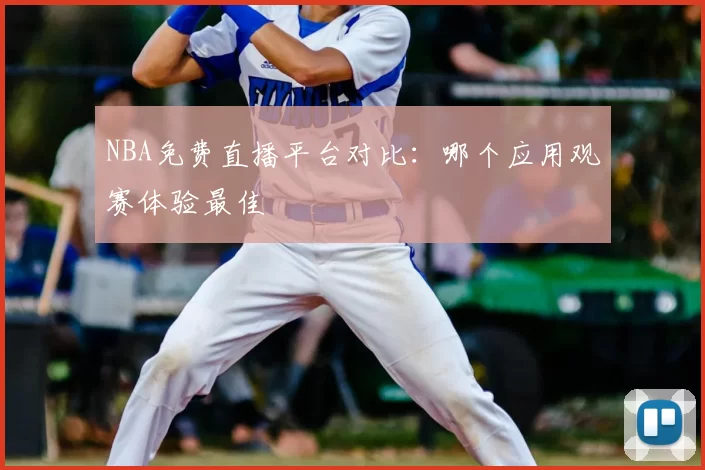 NBA免费直播平台对比:哪个应用观赛体验最佳