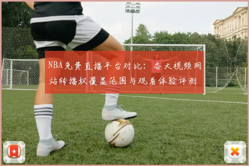 NBA免费直播平台对比:各大视频网站转播权覆盖范围与观看体验评测