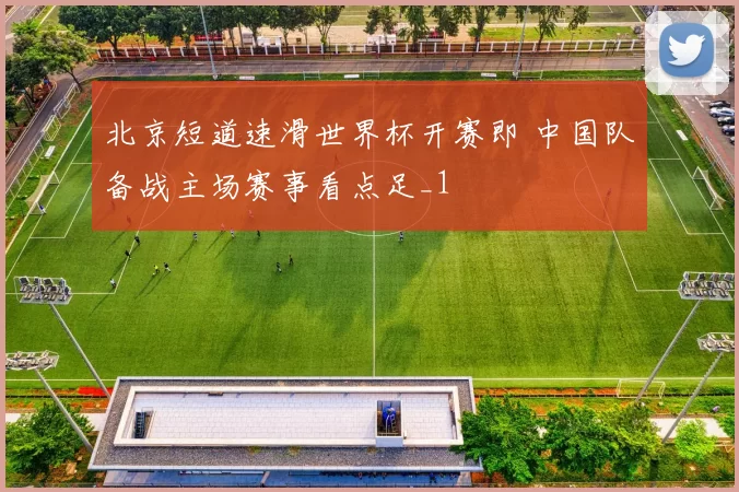 北京短道速滑世界杯开赛即 中国队备战主场赛事看点足_1