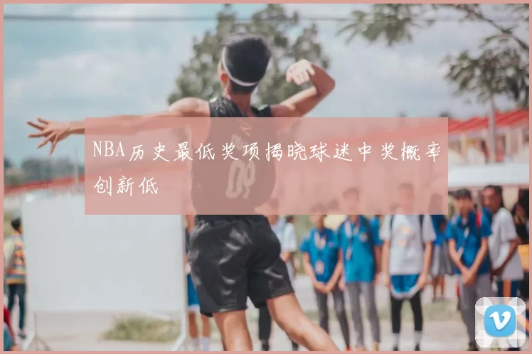 NBA历史最低奖项揭晓球迷中奖概率创新低