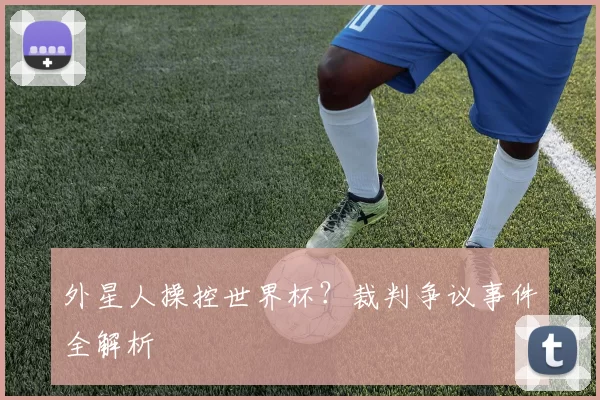 外星人操控世界杯?裁判争议事件全解析