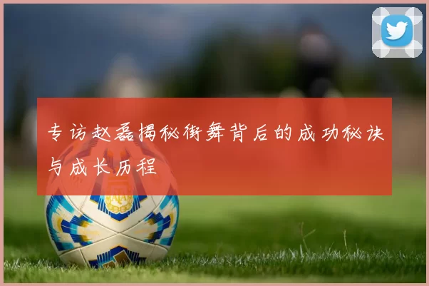 专访赵磊揭秘街舞背后的成功秘诀与成长历程
