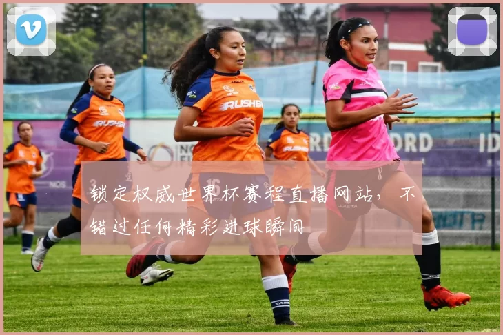 锁定权威世界杯赛程直播网站,不错过任何精彩进球瞬间