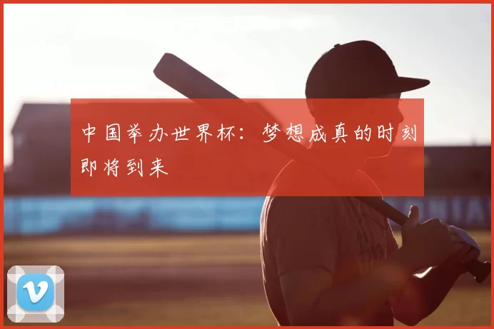 中国举办世界杯:梦想成真的时刻即将到来