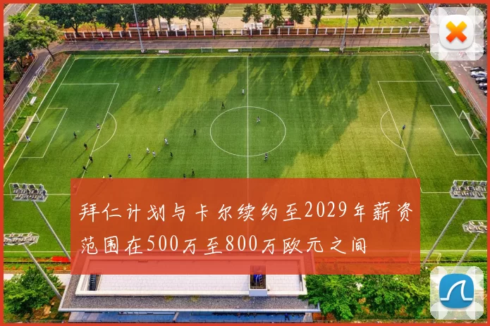 拜仁计划与卡尔续约至2029年薪资范围在500万至800万欧元之间