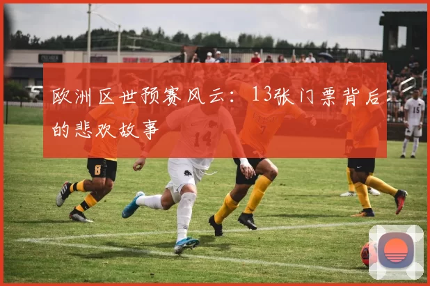 欧洲区世预赛风云:13张门票背后的悲欢故事