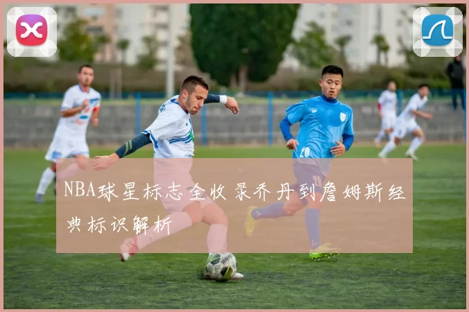 NBA球星标志全收录乔丹到詹姆斯经典标识解析