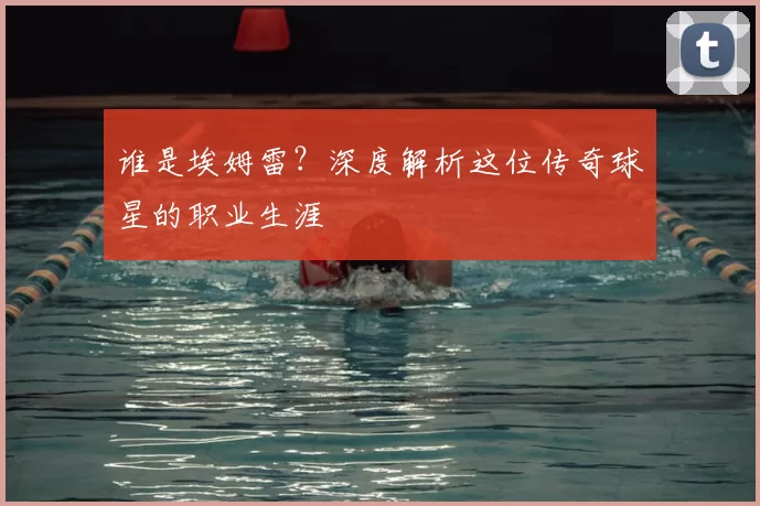 谁是埃姆雷?深度解析这位传奇球星的职业生涯