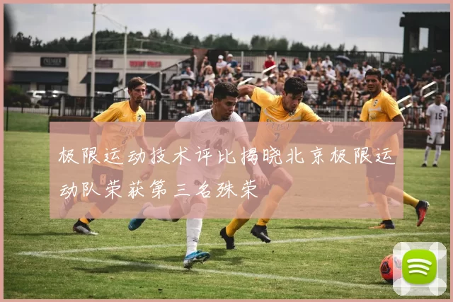 极限运动技术评比揭晓北京极限运动队荣获第三名殊荣
