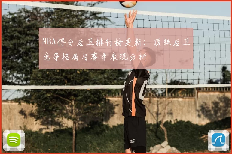 NBA得分后卫排行榜更新:顶级后卫竞争格局与赛季表现分析
