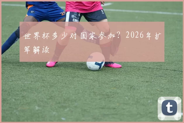 世界杯多少对国家参加?2026年扩军解读
