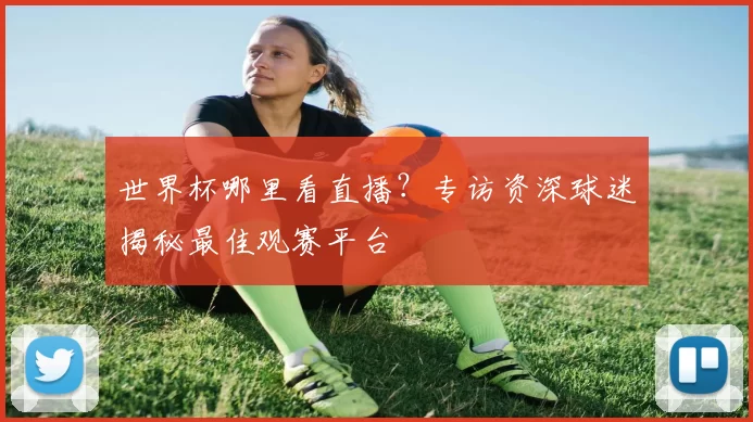 世界杯哪里看直播?专访资深球迷揭秘最佳观赛平台