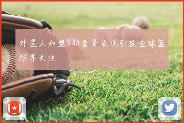 外星人加盟NBA首秀表现引发全球篮球界关注