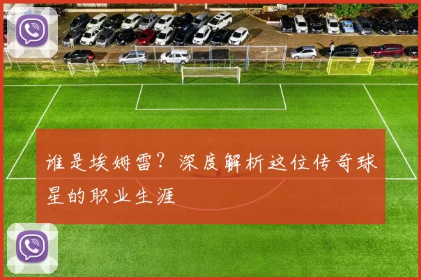 谁是埃姆雷?深度解析这位传奇球星的职业生涯