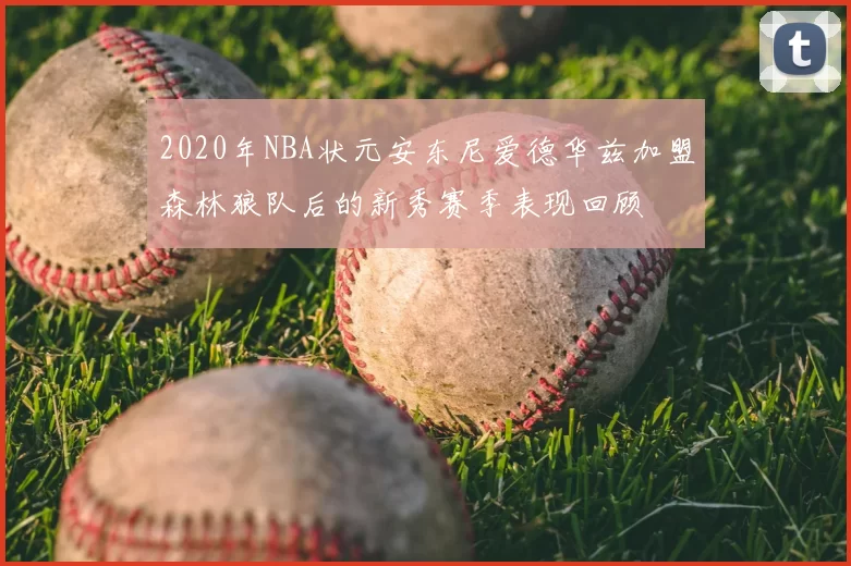 2020年NBA状元安东尼爱德华兹加盟森林狼队后的新秀赛季表现回顾