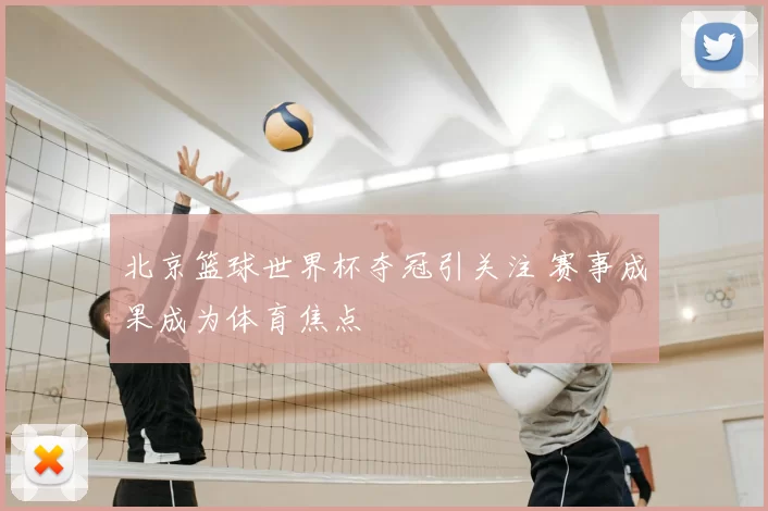 北京篮球世界杯夺冠引关注 赛事成果成为体育焦点