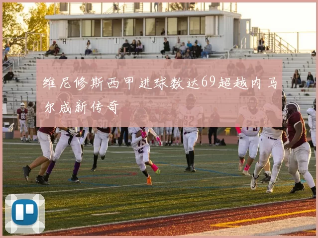 维尼修斯西甲进球数达69超越内马尔成新传奇