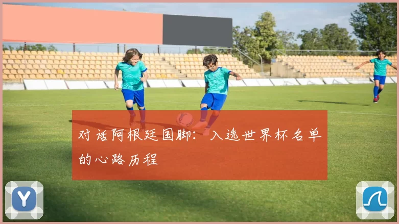 对话阿根廷国脚:入选世界杯名单的心路历程
