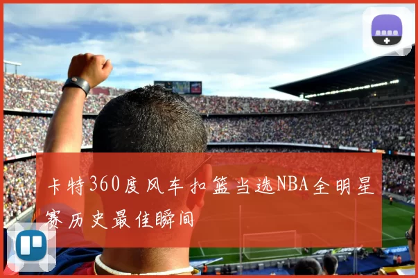 卡特360度风车扣篮当选NBA全明星赛历史最佳瞬间