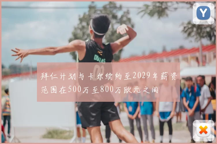 拜仁计划与卡尔续约至2029年薪资范围在500万至800万欧元之间