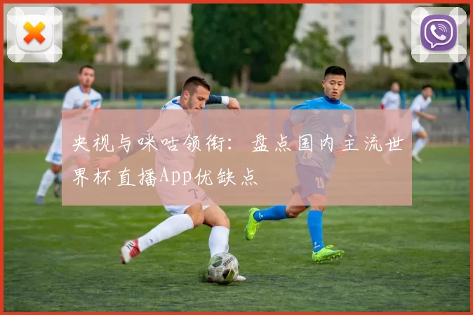 央视与咪咕领衔：盘点国内主流世界杯直播App优缺点