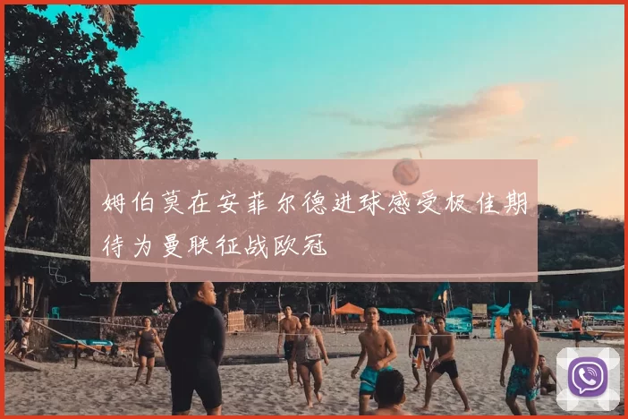 姆伯莫在安菲尔德进球感受极佳期待为曼联征战欧冠