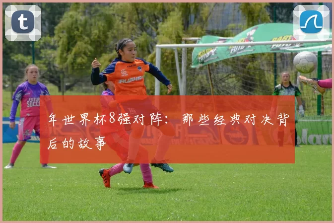 年世界杯8强对阵：那些经典对决背后的故事