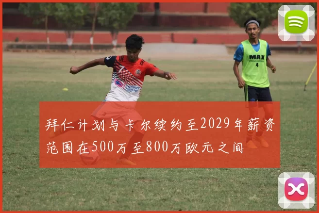 拜仁计划与卡尔续约至2029年薪资范围在500万至800万欧元之间