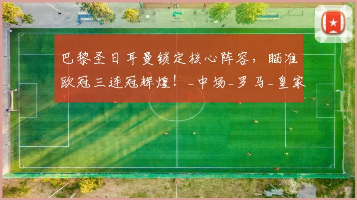 巴黎圣日耳曼锁定核心阵容，瞄准欧冠三连冠辉煌！_中场_罗马_皇家马德里